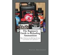The Beginner's Guide to Reloading Ammunition: With Space and Money Saving Tips for Apartment Dwellers and Those on a Budget