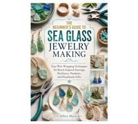 THE BEGINNER'S GUIDE TO SEA GLASS JEWELRY MAKING: Easy Wire Wrapping Techniques for Beach Inspired Earrings, Necklaces, Pendants, and Handmade Gifts