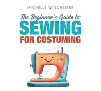 The Beginner's Guide to Sewing for Costuming: A Step-by-Step Guide to Sewing for Theater, Film, Cosplay & More