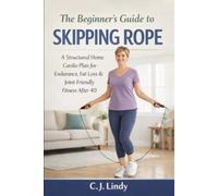 The Beginners Guide To Skipping Rope: A Structured Home And Cardio Plan For Endurance, Fat Loss And Joint Friendly Fitness Over 40