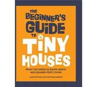 The Beginners Guide to Tiny Houses What You Need to Know about 400SquareFoot Living by Alexis Stephens Alexis Stephens (Auteur)