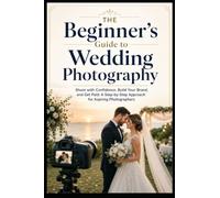 The Beginner's Guide to Wedding Photography: Shoot with Confidence, Build Your Brand, and Get Paid: A Step-by-Step Approach for Aspiring Photographers