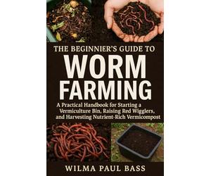The Beginner's Guide to Worm Farming: A Practical Handbook for Starting a Vermiculture Bin, Raising Red Wigglers, and Harvesting Nutrient-Rich Vermicompost.