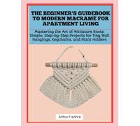 THE BEGINNER'S GUIDEBOOK TO MODERN MACRAMÉ FOR APARTMENT LIVING: Mastering the Art of Miniature Knots: Simple, Step-by-Step Projects for Tiny Wall Hangings, Keychains, and Plant Holders