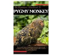 The Beginners Handbook to Pygmy Monkeys: The Essential Guide To Raising Pygmy Marmoset with Care and Confidence, Facts, Behavior, Feeding, Housing, Health, Veterinary Care and Bonding Basics
