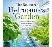 The Beginner's Hydroponics Garden: Growing Fresh Vegetables, Herbs, and Greens Without Soil: A Step-by-Step Guide to Soilless Gardening, Indoor DIY Systems, and Growing Fresh Food Year-Round