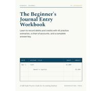 THE BEGINNER'S JOURNAL ENTRY WORKBOOK: Learn to Record Debits and Credits with 45 Practice Scenarios, a Chart of Accounts, and a Complete Answer Key