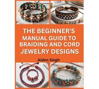 The Beginners Manual Guide to Braiding and Cord Jewelry Designs: Create Stylish Bracelets and Accessories with Braided Techniques