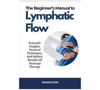 The Beginners Manual To Lymphatic Flow: Scientific Insights, Practical Techniques, And Holistic Benefits Of Drainage Therapy