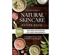 The Beginner's Natural Skincare Recipe Book: 100+ Easy Small Batch Recipes with Simple Measurements for Face, Body & Hair