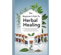 The Beginner's Path to Herbal Healing: A simple guide to safely source and identify medicinal herbs, prepare remedies and maintain health through a customized, budget friendly wellness plan