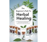 The Beginner's Path to Herbal Healing: A simple guide to safely source and identify medicinal herbs, prepare remedies and maintain health through a customized, budget friendly wellness plan