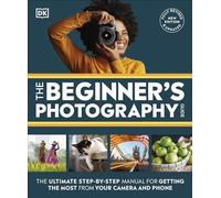 The Beginner's Photography Guide: The Ultimate Step-by-Step Manual for Getting the Most from Your Camera and Phone