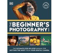 The Beginner's Photography Guide: The Ultimate Step-by-Step Manual for Getting the Most From Your Digital Camera
