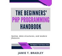 The Beginners' PHP Programming Handbook: Syntax, Data Structures, and Modern Features