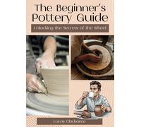 The Beginners Pottery Guide Unlocking The Secrets Of The Wheel: Essential Techniques, Studio Safety, And Troubleshooting For Aspiring Potters. Bonus Test Included!