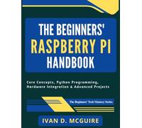 The Beginners' Raspberry Pi Handbook: Core Concepts, Python Programming, Hardware Integration & Advanced Projects