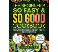 The Beginner's So Easy And So Good Cookbook: Tasty, Rich Recipes And Expert Tips For Balanced Eating With A 30 Day Meal Plan