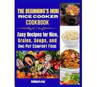 THE BEGINNING’S MINI RICE COOKER COOKBOOK: Easy Recipes for Rice, Grains, Soups, and One-Pot Comfort Food