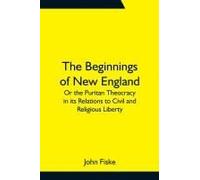 The Beginnings Of New England; Or The Puritan Theocracy In Its Relations To Civil And Religious Liberty