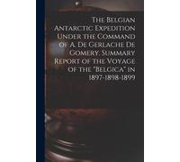 The Belgian Antarctic Expedition Under The Command Of A. De Gerlache De Gomery. Summary Report Of The Voyage Of The "Belgica" In 1897-1898-1899