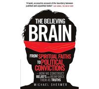 The Believing Brain: From Spiritual Faiths to Political Convictions - How We Construct Beliefs and Reinforce Them as Truths