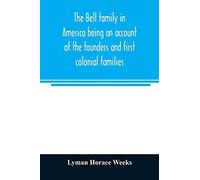 The Bell Family In America Being An Account Of The Founders And First Colonial Families, An Official List Of The Heads Of Families Of The Name Resident In The United States In 1790 And A Bibliography