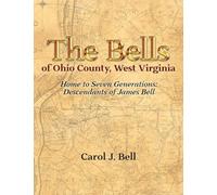 The Bells of Ohio County, West Virginia: Home to Seven Generations: Descendants of James Bell