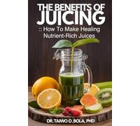 The Benefits of Juicing: How to Make Healing Nutrient-Rich Juices
