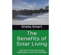 The Benefits of Solar Living: How to Cut Costs, Gain Energy Independence, and Live Sustainably