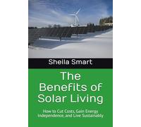 The Benefits of Solar Living: How to Cut Costs, Gain Energy Independence, and Live Sustainably