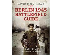 The Berlin 1945 Battlefield Guide: The Battle of Berlin