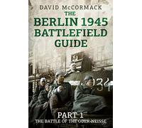 The Berlin 1945 Battlefield Guide: The Battle of the Oder-Neisse
