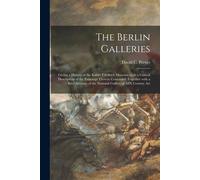 The Berlin Galleries: Giving A History Of The Kaiser Friedrich Museum, With A Critical Description Of The Paintings Therein Contained, Toget