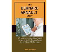 THE BERNARD ARNAULT STORY: Life Lessons from the Richest Man in Europe on Wealth, Success, Power, Leadership, and Global Impact