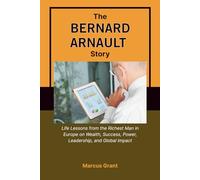 THE BERNARD ARNAULT STORY: Life Lessons from the Richest Man in Europe on Wealth, Success, Power, Leadership, and Global Impact