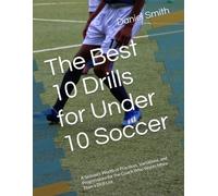 The Best 10 Drills for Under 10 Soccer: A Season's Worth of Practices, Variations, and Progressions for the Coach Who Wants More Than a Drill List