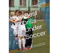 The Best 12 Drills for Under 12 Soccer: A Season's Worth of Practices, Variations, and Progressions for the Coach Who Wants More Than a Drill List
