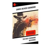 The Best Curwood Westerns: Frontier Justice, Fugitive Honor, and Northern Wilderness Adventure in the Canadian Northwest