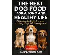 The Best Dog Food For A Long And Healthy Life: Choosing the Right Formula for Every Stage of Your Dog’s Life