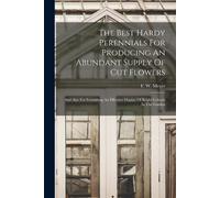 The Best Hardy Perennials For Producing An Abundant Supply Of Cut Flowers: And Also For Furnishing An Effective Display Of Bright Colours In The Garde