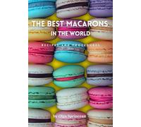 The Best Macarons In The World: Authentic Recipes, Step-By-Step Procedures And Tips From Pastry Chefs