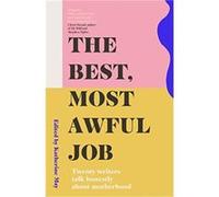 The Best, Most Awful Job: Twenty Writers Talk Honestly About Motherhood