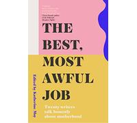 The Best, Most Awful Job: Twenty Writers Talk Honestly About Motherhood