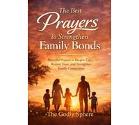 The Best Prayers to Strengthen Family Bonds: Powerful Prayers to Deepen Love, Restore Trust, and Strengthen Family Connections