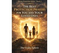 The Best Protection Prayers for You and Your Loved Ones: Prayers for God’s Protection Over Family, Daily Guidance, Spiritual Peace, Courage in Difficult Times, and Trust in God’s Care