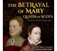 The Betrayal of Mary, Queen of Scots: Elizabeth I and Her Greatest Rival