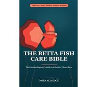 The Betta Fish Care Bible: The Complete Beginner Guide to a Healthy, Vibrant Betta - Tank Setup, Cycling, Water Care, Feeding, Disease Treatment, Tankmates & Breeding