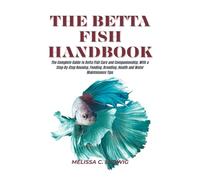 The Betta Fish Handbook: The Complete Guide to Betta Fish Care and Companionship, With a Step-By-Step Housing, Feeding, Breeding, Health and Water Maintenance Tips
