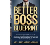 The Better Boss Blueprint: Essential Management Skills to Lead with Confidence, Motivate Employees, Resolve Conflict, Improve Team Performance, Retain Top Talent, and Build a Positive Workplace